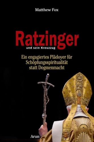 Ratzinger und sein Kreuzzug: Ein engagiertes Plädoyer für Schöpfungsspiritualität statt Dogmenmacht von Arun-Verlag